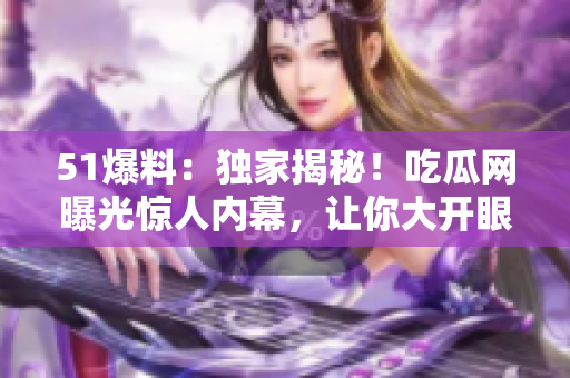 51爆料：獨家揭秘！吃瓜網(wǎng)曝光驚人內(nèi)幕，讓你大開眼界！