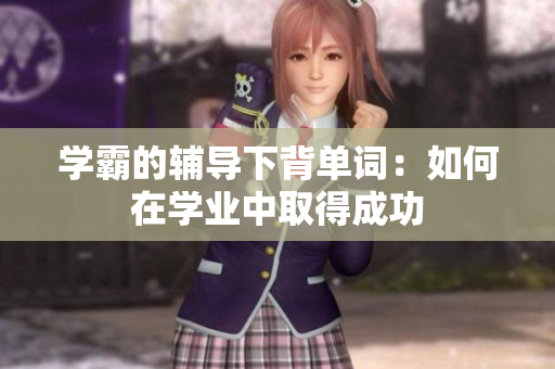 學(xué)霸的輔導(dǎo)下背單詞：如何在學(xué)業(yè)中取得成功