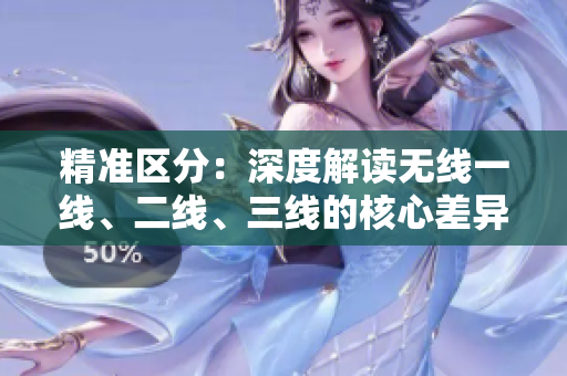 精準(zhǔn)區(qū)分：深度解讀無線一線、二線、三線的核心差異