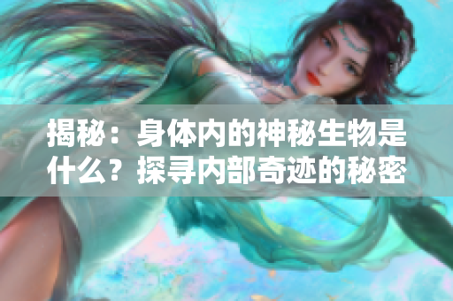 揭秘：身體內(nèi)的神秘生物是什么？探尋內(nèi)部奇跡的秘密