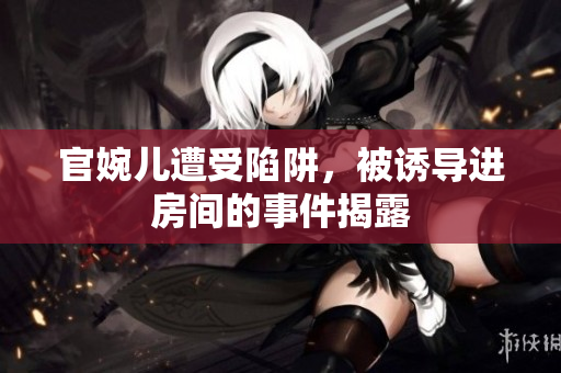 官婉兒遭受陷阱，被誘導(dǎo)進(jìn)房間的事件揭露