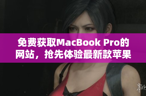 免費獲取MacBook Pro的網站，搶先體驗最新款蘋果筆記本！