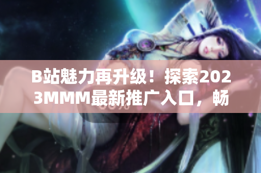 B站魅力再升級！探索2023MMM最新推廣入口，暢享全新體驗