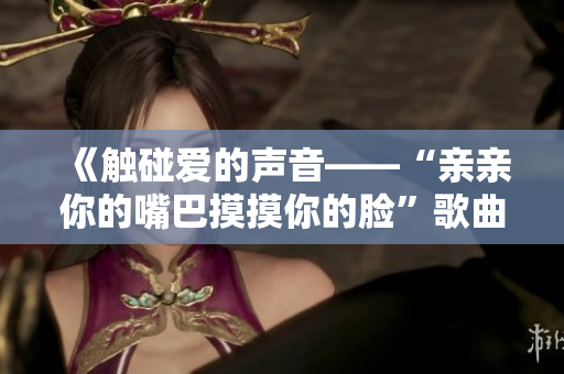 《觸碰愛的聲音——“親親你的嘴巴摸摸你的臉”歌曲的溫暖力量》
