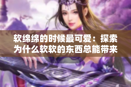 軟綿綿的時候最可愛：探索為什么軟軟的東西總能帶來愉悅