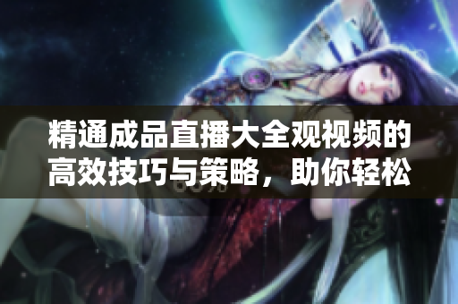 精通成品直播大全觀視頻的高效技巧與策略，助你輕松掌握觀影要訣