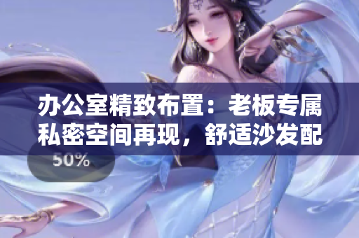 辦公室精致布置：老板專屬私密空間再現(xiàn)，舒適沙發(fā)配上典雅辦公桌