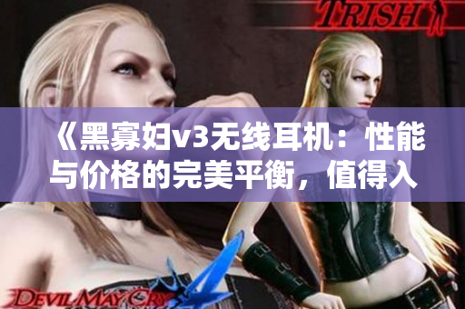 《黑寡婦v3無線耳機(jī)：性能與價(jià)格的完美平衡，值得入手嗎？》