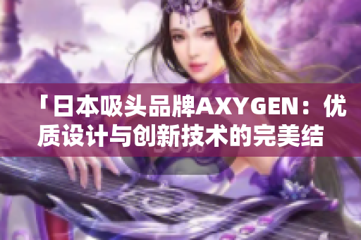 「日本吸頭品牌AXYGEN：優(yōu)質設計與創(chuàng)新技術的完美結合」