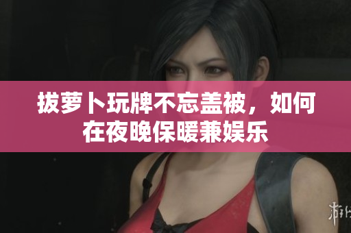 拔蘿卜玩牌不忘蓋被，如何在夜晚保暖兼娛樂
