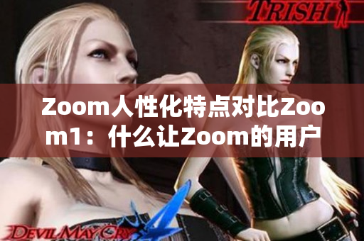 Zoom人性化特點對比Zoom1：什么讓Zoom的用戶體驗更加人性化？