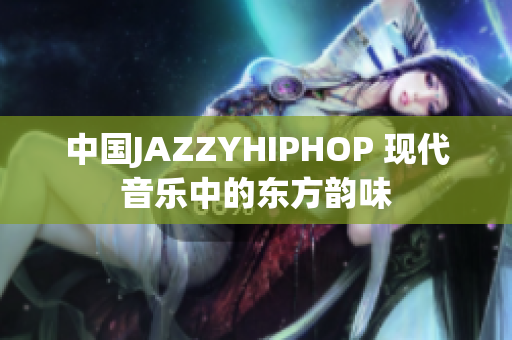 中國JAZZYHIPHOP 現(xiàn)代音樂中的東方韻味