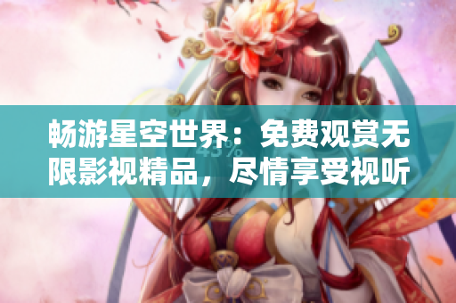 暢游星空世界：免費觀賞無限影視精品，盡情享受視聽盛宴！