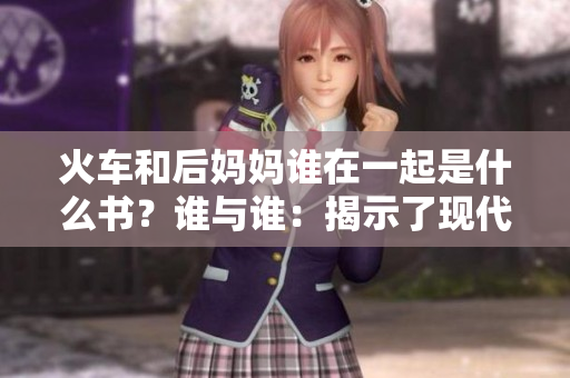 火車和后媽媽誰在一起是什么書？誰與誰：揭示了現(xiàn)代家庭中的關(guān)系困境