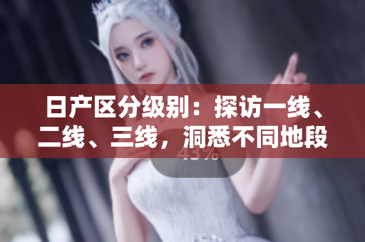 日產(chǎn)區(qū)分級(jí)別：探訪一線、二線、三線，洞悉不同地段價(jià)值