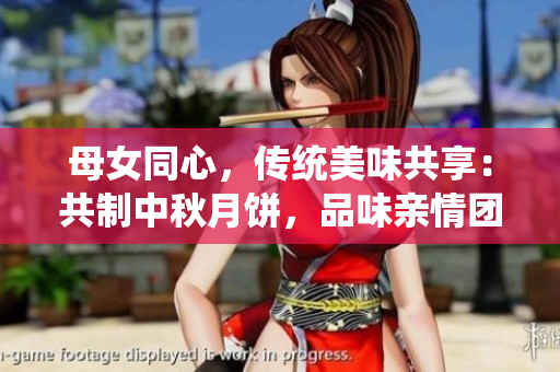 母女同心，傳統(tǒng)美味共享：共制中秋月餅，品味親情團(tuán)圓