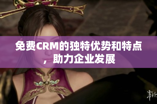 免費(fèi)CRM的獨(dú)特優(yōu)勢(shì)和特點(diǎn)，助力企業(yè)發(fā)展