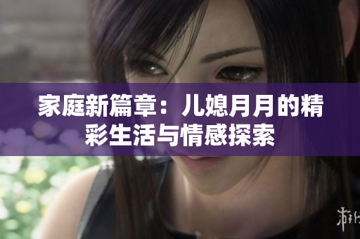家庭新篇章：兒媳月月的精彩生活與情感探索