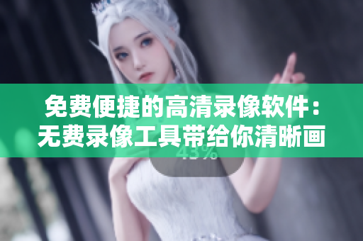 免費(fèi)便捷的高清錄像軟件：無費(fèi)錄像工具帶給你清晰畫質(zhì)