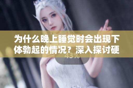 為什么晚上睡覺時會出現下體勃起的情況？深入探討硬起的原因