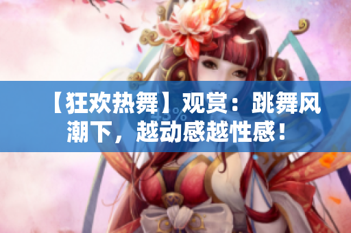 【狂歡熱舞】觀賞：跳舞風(fēng)潮下，越動(dòng)感越性感！