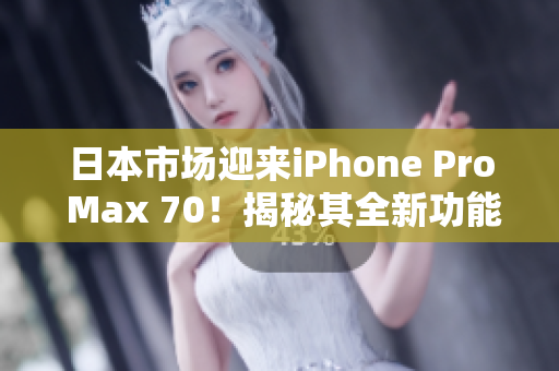 日本市場(chǎng)迎來iPhone Pro Max 70！揭秘其全新功能與性能