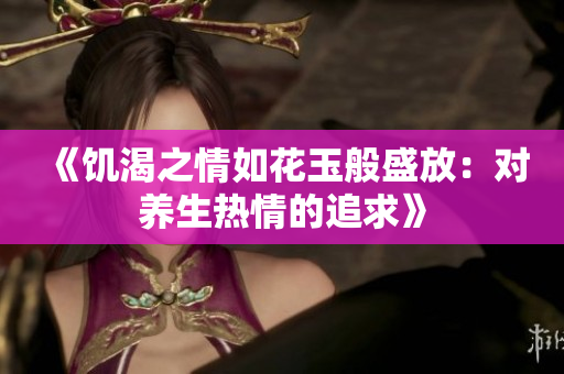 《饑渴之情如花玉般盛放：對(duì)養(yǎng)生熱情的追求》