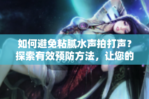 如何避免粘膩水聲拍打聲？探索有效預(yù)防方法，讓您的環(huán)境清靜舒適