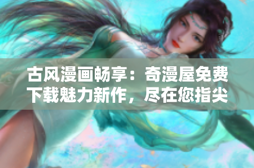 古風(fēng)漫畫暢享：奇漫屋免費(fèi)下載魅力新作，盡在您指尖