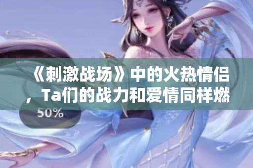 《刺激戰(zhàn)場(chǎng)》中的火熱情侶，Ta們的戰(zhàn)力和愛(ài)情同樣燃燒！
