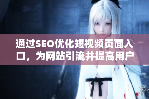 通過SEO優(yōu)化短視頻頁面入口，為網(wǎng)站引流并提高用戶參與度
