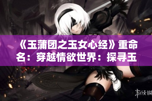 《玉蒲團之玉女心經》重命名：穿越情欲世界：探尋玉女心經。