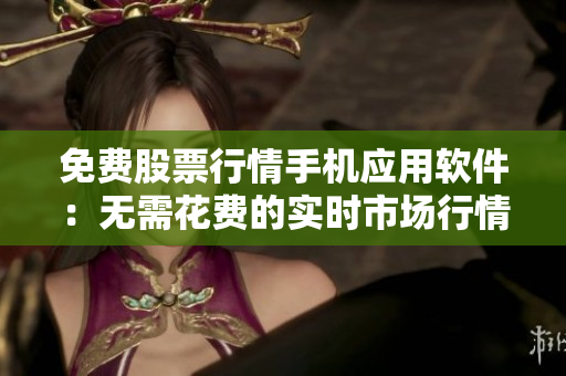 免費股票行情手機應用軟件：無需花費的實時市場行情分析工具