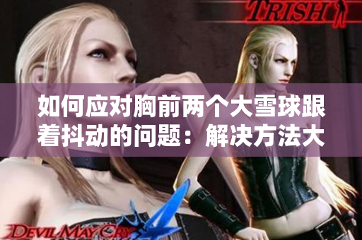 如何應(yīng)對(duì)胸前兩個(gè)大雪球跟著抖動(dòng)的問(wèn)題：解決方法大揭秘