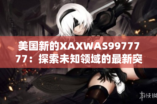 美國(guó)新的XAXWAS9977777：探索未知領(lǐng)域的最新突破