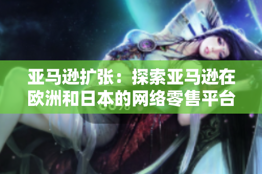 亞馬遜擴(kuò)張：探索亞馬遜在歐洲和日本的網(wǎng)絡(luò)零售平臺(tái)