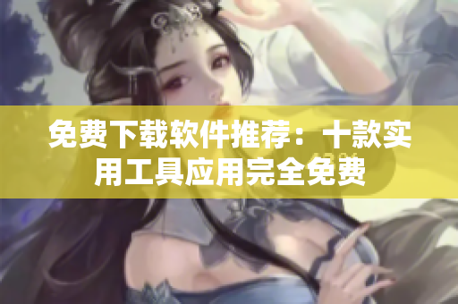 免費(fèi)下載軟件推薦：十款實(shí)用工具應(yīng)用完全免費(fèi)