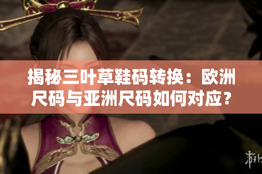 揭秘三葉草鞋碼轉(zhuǎn)換：歐洲尺碼與亞洲尺碼如何對(duì)應(yīng)？