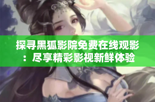 探尋黑狐影院免費(fèi)在線觀影：盡享精彩影視新鮮體驗(yàn)