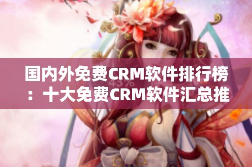 國內(nèi)外免費(fèi)CRM軟件排行榜：十大免費(fèi)CRM軟件匯總推薦