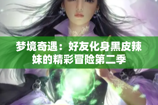 夢境奇遇：好友化身黑皮辣妹的精彩冒險(xiǎn)第二季