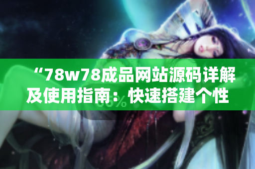 “78w78成品網(wǎng)站源碼詳解及使用指南：快速搭建個(gè)性化網(wǎng)站，輕松實(shí)現(xiàn)定制需求！”