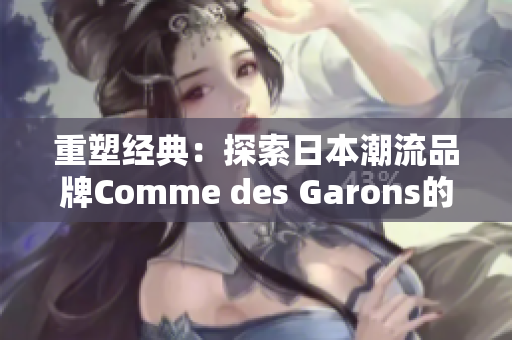 重塑經(jīng)典：探索日本潮流品牌Comme des Garons的獨特風格