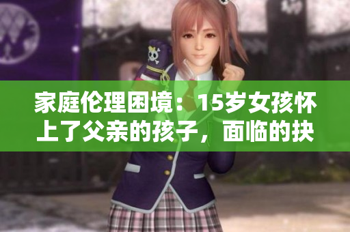 家庭倫理困境：15歲女孩懷上了父親的孩子，面臨的抉擇與挑戰(zhàn)