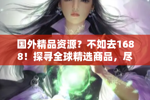 國外精品資源？不如去1688！探尋全球精選商品，盡在1688國際站