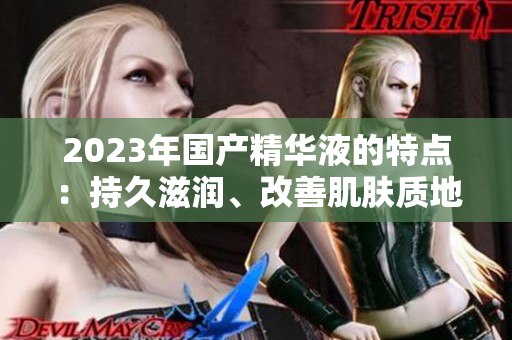 2023年國產(chǎn)精華液的特點：持久滋潤、改善肌膚質(zhì)地、提升肌膚光澤