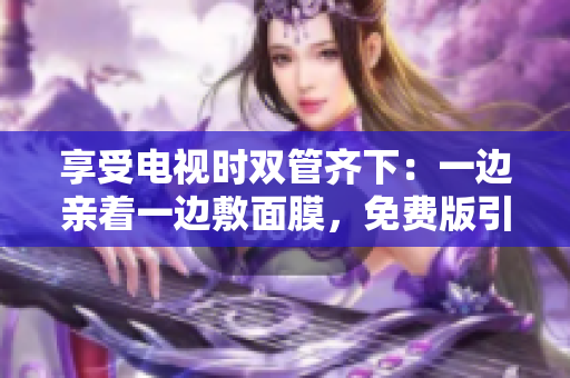 享受電視時雙管齊下：一邊親著一邊敷面膜，免費版引領(lǐng)全新電視體驗