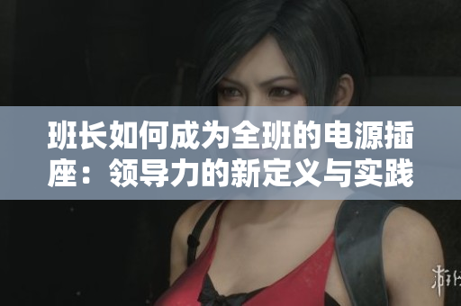 班長如何成為全班的電源插座：領(lǐng)導(dǎo)力的新定義與實踐