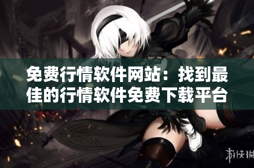 免費(fèi)行情軟件網(wǎng)站：找到最佳的行情軟件免費(fèi)下載平臺(tái)