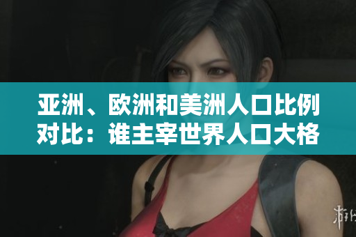 亞洲、歐洲和美洲人口比例對(duì)比：誰主宰世界人口大格局？